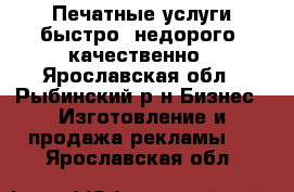 Печатные услуги быстро, недорого, качественно - Ярославская обл., Рыбинский р-н Бизнес » Изготовление и продажа рекламы   . Ярославская обл.